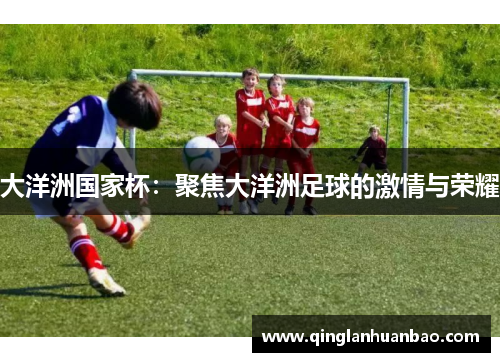 大洋洲国家杯：聚焦大洋洲足球的激情与荣耀