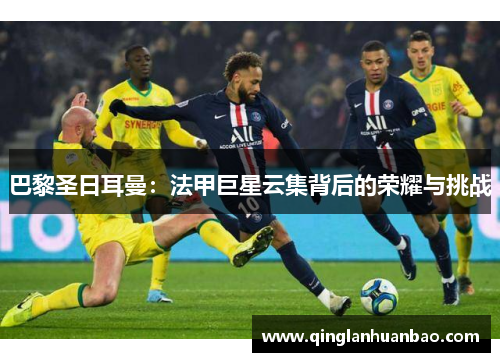 巴黎圣日耳曼：法甲巨星云集背后的荣耀与挑战