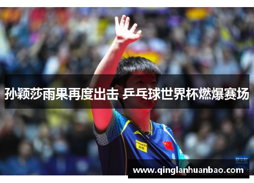 孙颖莎雨果再度出击 乒乓球世界杯燃爆赛场
