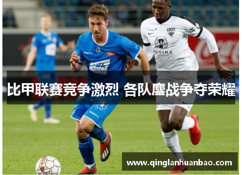 比甲联赛竞争激烈 各队鏖战争夺荣耀