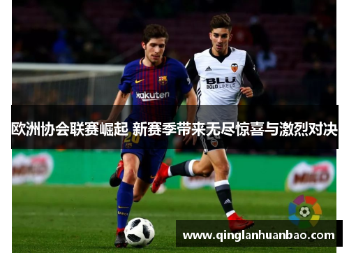 欧洲协会联赛崛起 新赛季带来无尽惊喜与激烈对决