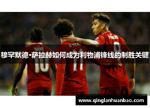 穆罕默德·萨拉赫如何成为利物浦锋线的制胜关键