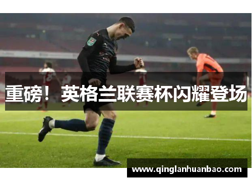 重磅！英格兰联赛杯闪耀登场