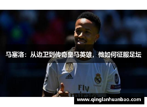 马塞洛：从边卫到传奇皇马英雄，他如何征服足坛