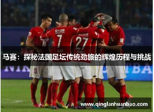马赛：探秘法国足坛传统劲旅的辉煌历程与挑战