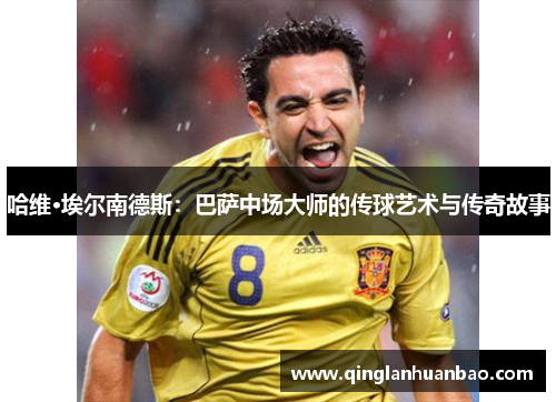 哈维·埃尔南德斯：巴萨中场大师的传球艺术与传奇故事