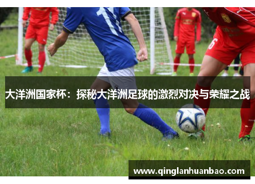 大洋洲国家杯：探秘大洋洲足球的激烈对决与荣耀之战