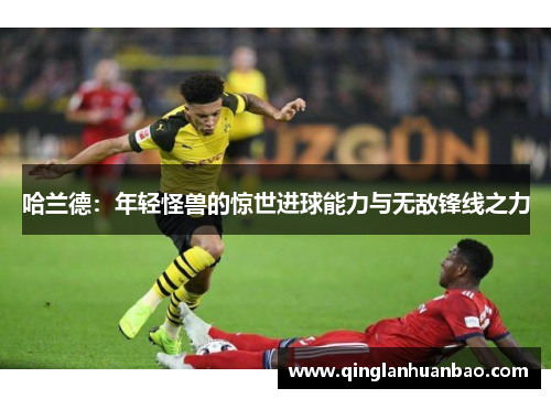 哈兰德：年轻怪兽的惊世进球能力与无敌锋线之力