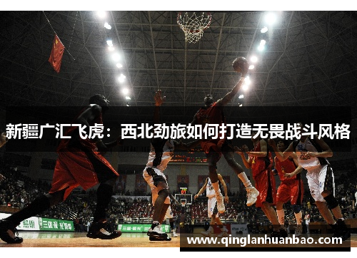 新疆广汇飞虎：西北劲旅如何打造无畏战斗风格