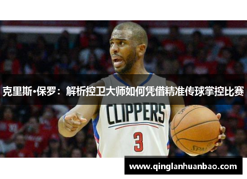 克里斯·保罗：解析控卫大师如何凭借精准传球掌控比赛