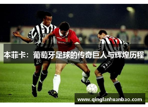 本菲卡：葡萄牙足球的传奇巨人与辉煌历程