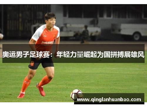 奥运男子足球赛：年轻力量崛起为国拼搏展雄风