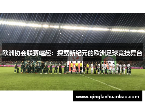 欧洲协会联赛崛起：探索新纪元的欧洲足球竞技舞台