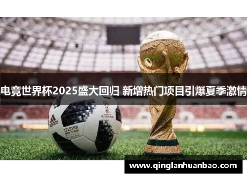 电竞世界杯2025盛大回归 新增热门项目引爆夏季激情