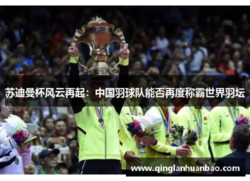 苏迪曼杯风云再起：中国羽球队能否再度称霸世界羽坛