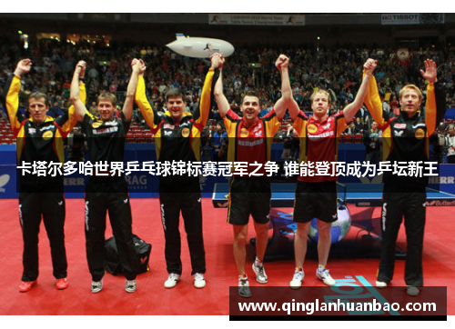 卡塔尔多哈世界乒乓球锦标赛冠军之争 谁能登顶成为乒坛新王