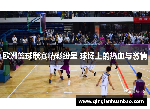 欧洲篮球联赛精彩纷呈 球场上的热血与激情