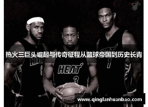 热火三巨头崛起与传奇征程从篮球帝国到历史长青