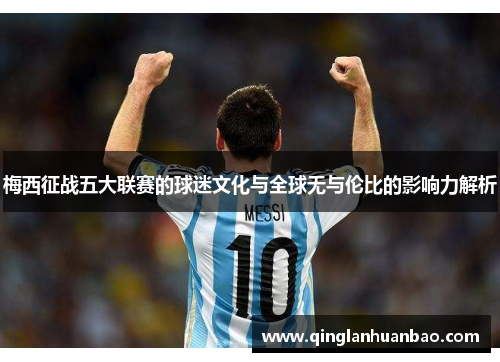 梅西征战五大联赛的球迷文化与全球无与伦比的影响力解析