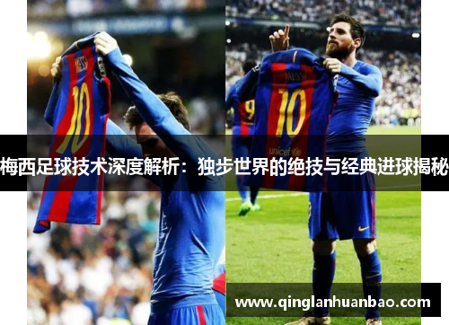 梅西足球技术深度解析：独步世界的绝技与经典进球揭秘