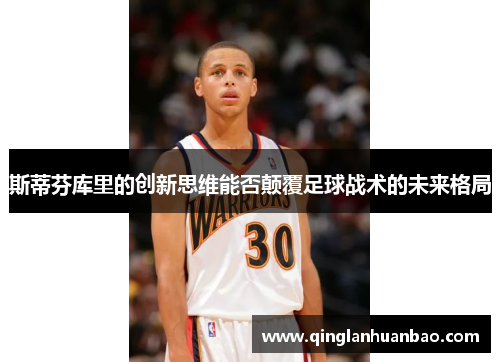 斯蒂芬库里的创新思维能否颠覆足球战术的未来格局