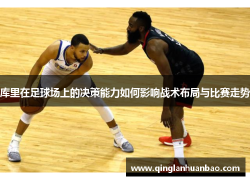 库里在足球场上的决策能力如何影响战术布局与比赛走势