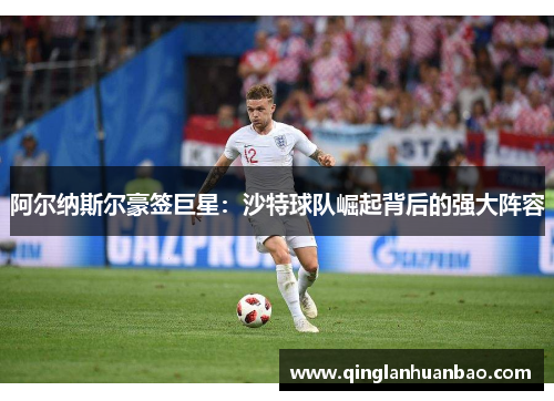 阿尔纳斯尔豪签巨星：沙特球队崛起背后的强大阵容