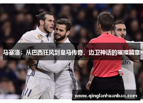 马塞洛：从巴西狂风到皇马传奇，边卫神话的璀璨篇章