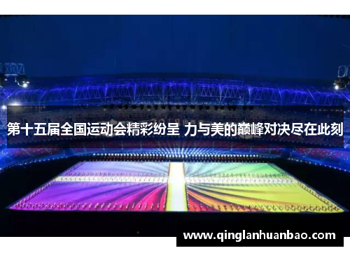 第十五届全国运动会精彩纷呈 力与美的巅峰对决尽在此刻