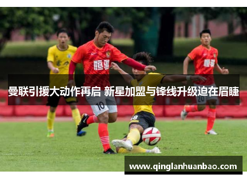 曼联引援大动作再启 新星加盟与锋线升级迫在眉睫