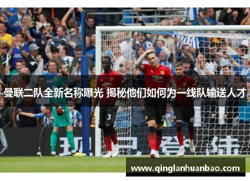 曼联二队全新名称曝光 揭秘他们如何为一线队输送人才