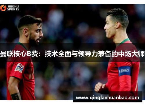 曼联核心B费：技术全面与领导力兼备的中场大师