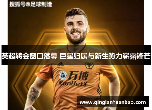 英超转会窗口落幕 巨星归属与新生势力崭露锋芒