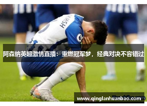 阿森纳英超激情直播：重燃冠军梦，经典对决不容错过