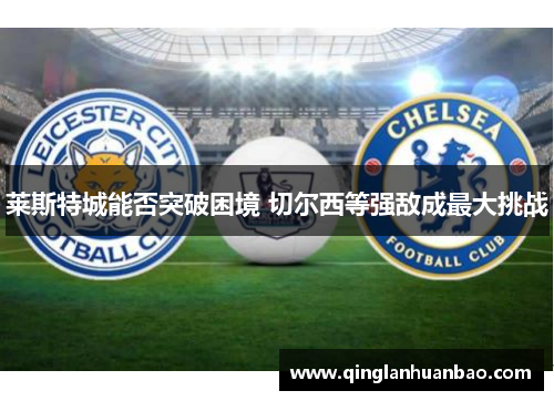 莱斯特城能否突破困境 切尔西等强敌成最大挑战