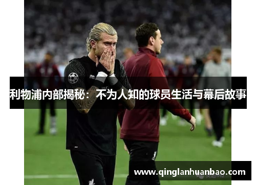 利物浦内部揭秘：不为人知的球员生活与幕后故事