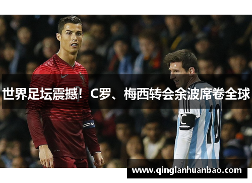 世界足坛震撼！C罗、梅西转会余波席卷全球